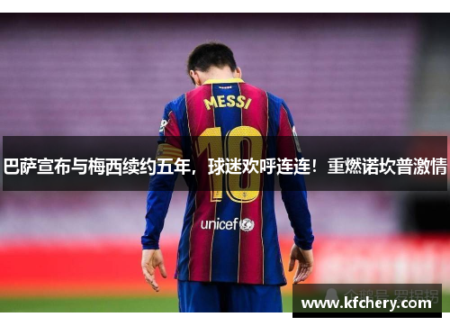 巴萨宣布与梅西续约五年，球迷欢呼连连！重燃诺坎普激情