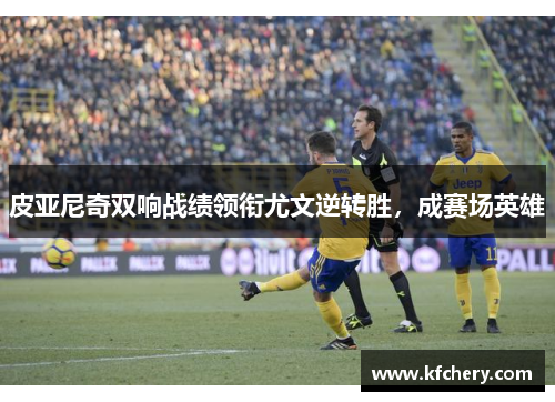 皮亚尼奇双响战绩领衔尤文逆转胜，成赛场英雄