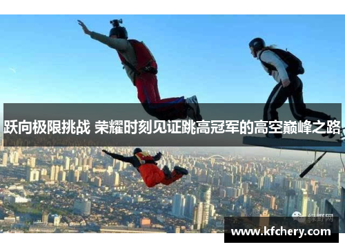跃向极限挑战 荣耀时刻见证跳高冠军的高空巅峰之路